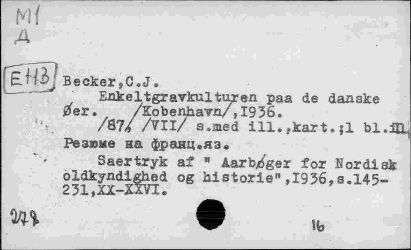 ﻿Becker,C.J.
Eakeltgravkulturen paa de danske 0er. /Kobenhavn/,1936.
/87/ /VII/ a.med ill.,kart.;l ЬІ.Щ Резюме на франц.яз.
Saertryk af « Aarb/ger for Nordisk oldkyndi^hed og historié",1956,s.145-